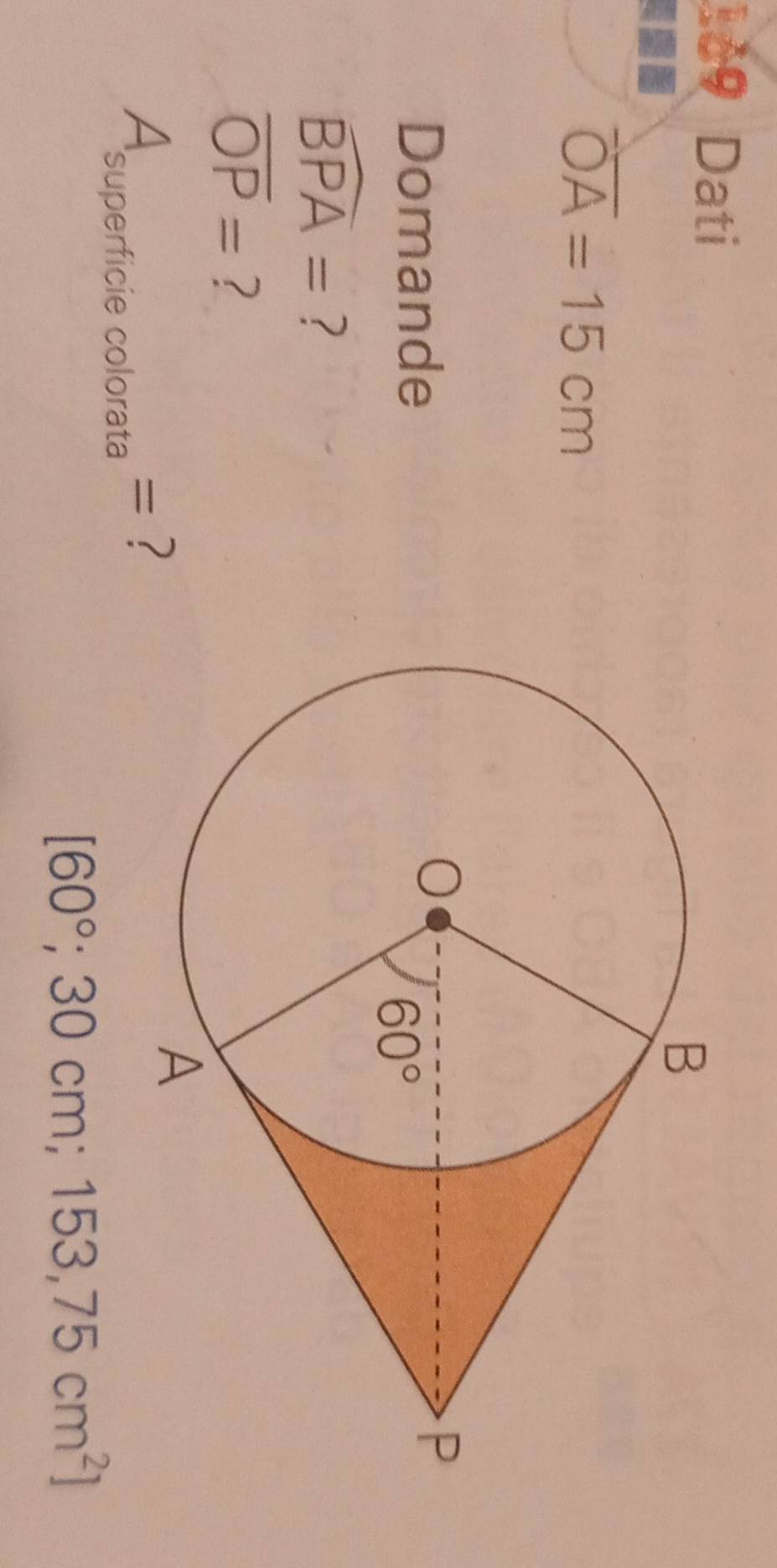 169 Dati
overline OA=15cm
Domande
widehat BPA= ?
overline OP= ?
A = ?
superficie colorata
[60°;30cm;153,75cm^2]