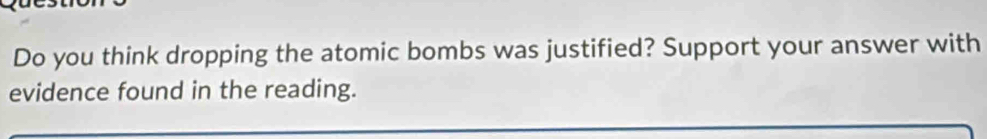 Do you think dropping the atomic bombs was justified? Support your answer with 
evidence found in the reading.