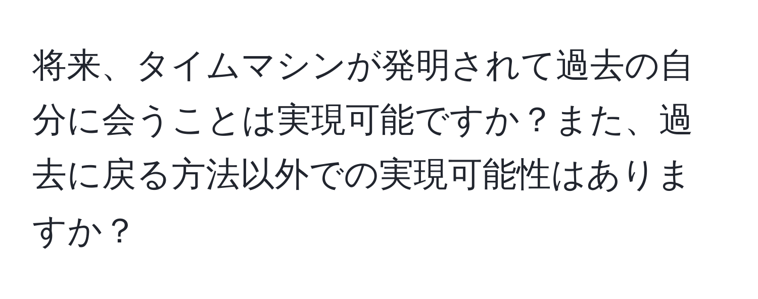 将来、タイムマシンが発明されて過去の自分に会うことは実現可能ですか？また、過去に戻る方法以外での実現可能性はありますか？