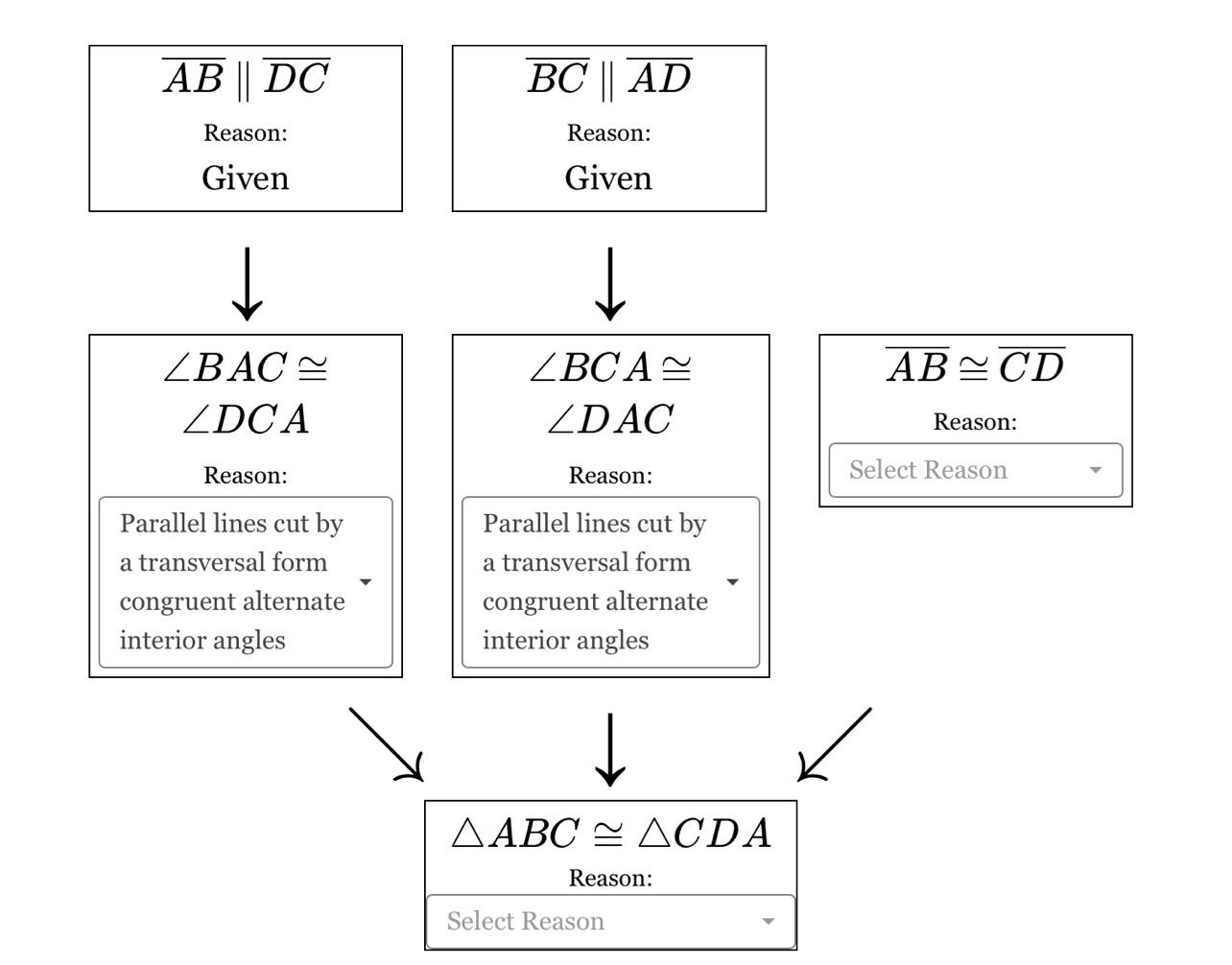 overline ABparallel overline DC
overline BCparallel overline AD
Reason: Reason: 
Given Given
∠ BAC≌
∠ BCA≌
overline AB≌ overline CD
∠ DCA
∠ DAC Reason: 
Reason: Reason: Select Reason 
Parallel lines cut by Parallel lines cut by 
a transversal form a transversal form 
congruent alternate congruent alternate 
interior angles interior angles
△ ABC≌ △ CDA
Reason: 
Select Reason