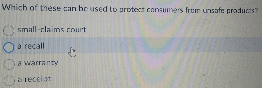 Which of these can be used to protect consumers from unsafe products?
small-claims court
a recall
a warranty
a receipt