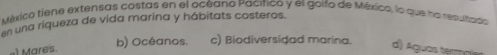 México tiene extensas costas en el océano Pacífico y el golfo de México, lo que ha resultado
en una riqueza de vida marina y hábitats costeros.
al Mares.
b) Océanos. c) Biodiversidad marina.
d) Aguas termiar