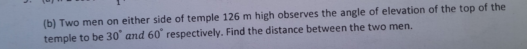 Two men on either side of temple 126 m high observes the angle of elevation of the top of the 
temple to be 30° and 60° respectively. Find the distance between the two men.