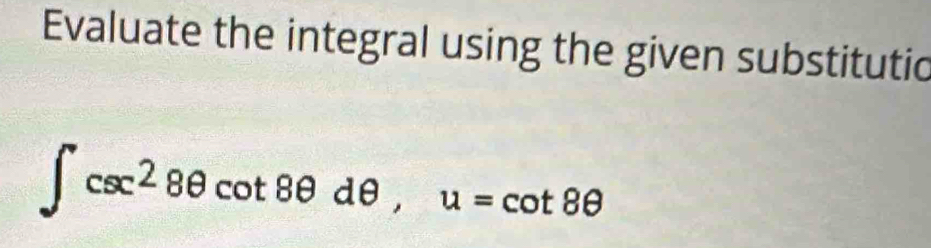 Evaluate the integral using the given substitutic
∈t csc^28θ cot 8θ dθ , u=cot 8θ