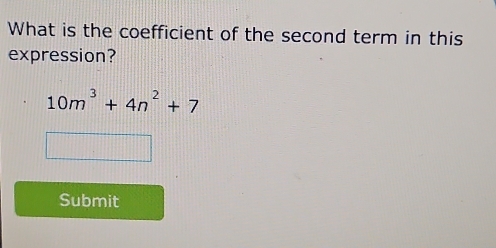 What is the coefficient of the second term in this 
expression?
10m^3+4n^2+7
Submit