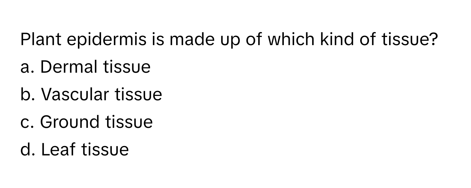 Plant epidermis is made up of which kind of tissue? 
a. Dermal tissue
b. Vascular tissue
c. Ground tissue
d. Leaf tissue