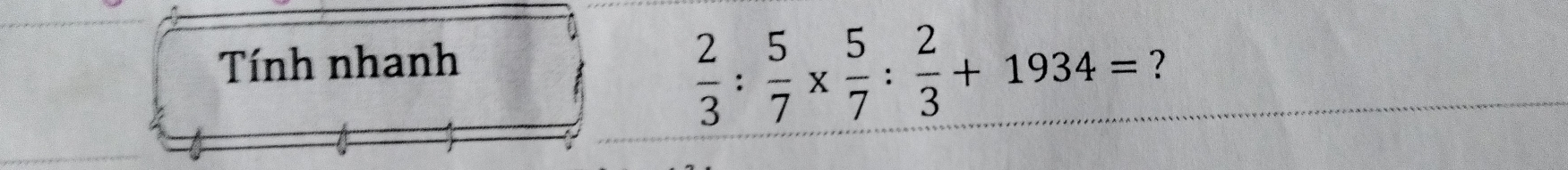  2/3 : 5/7 *  5/7 : 2/3 +1934=
Tính nhanh ?