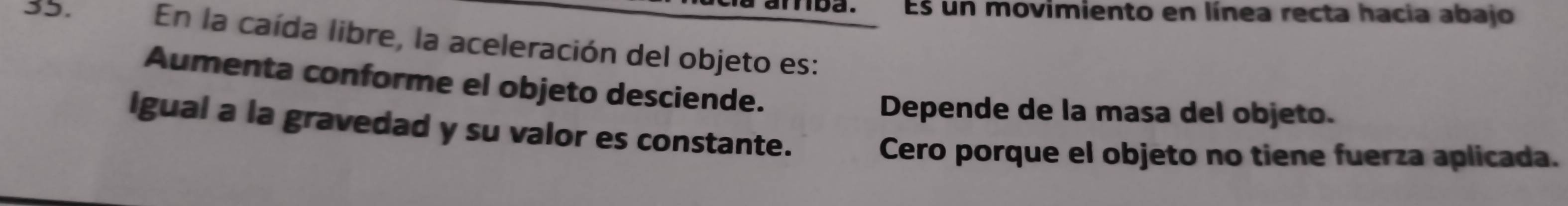 amba. Es un movimiento en línea recta hacia abajo
35. En la caída libre, la aceleración del objeto es:
Aumenta conforme el objeto desciende.
Depende de la masa del objeto.
Igual a la gravedad y su valor es constante.
Cero porque el objeto no tiene fuerza aplicada.