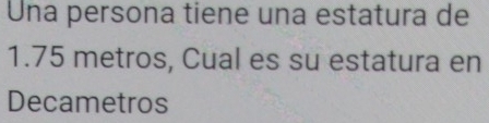 Una persona tiene una estatura de
1.75 metros, Cual es su estatura en 
Decametros