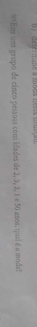 D) determine a moda nessa situação.
∞Em um grupo de cinco pessoas com idades de 2, 3, 2, 1 e 50 anos, qual é a moda?