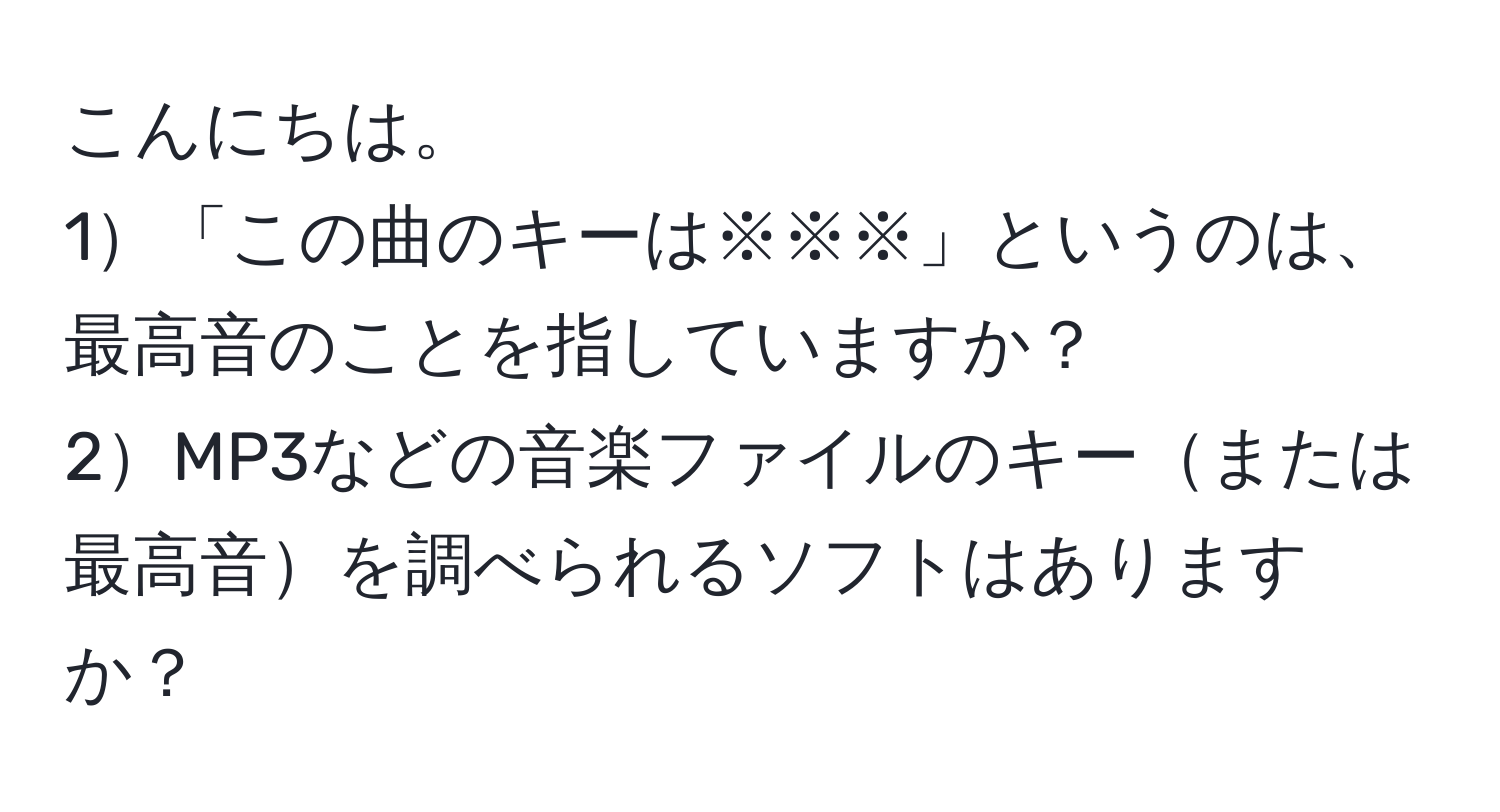 こんにちは。  
1「この曲のキーは※※※」というのは、最高音のことを指していますか？  
2MP3などの音楽ファイルのキーまたは最高音を調べられるソフトはありますか？