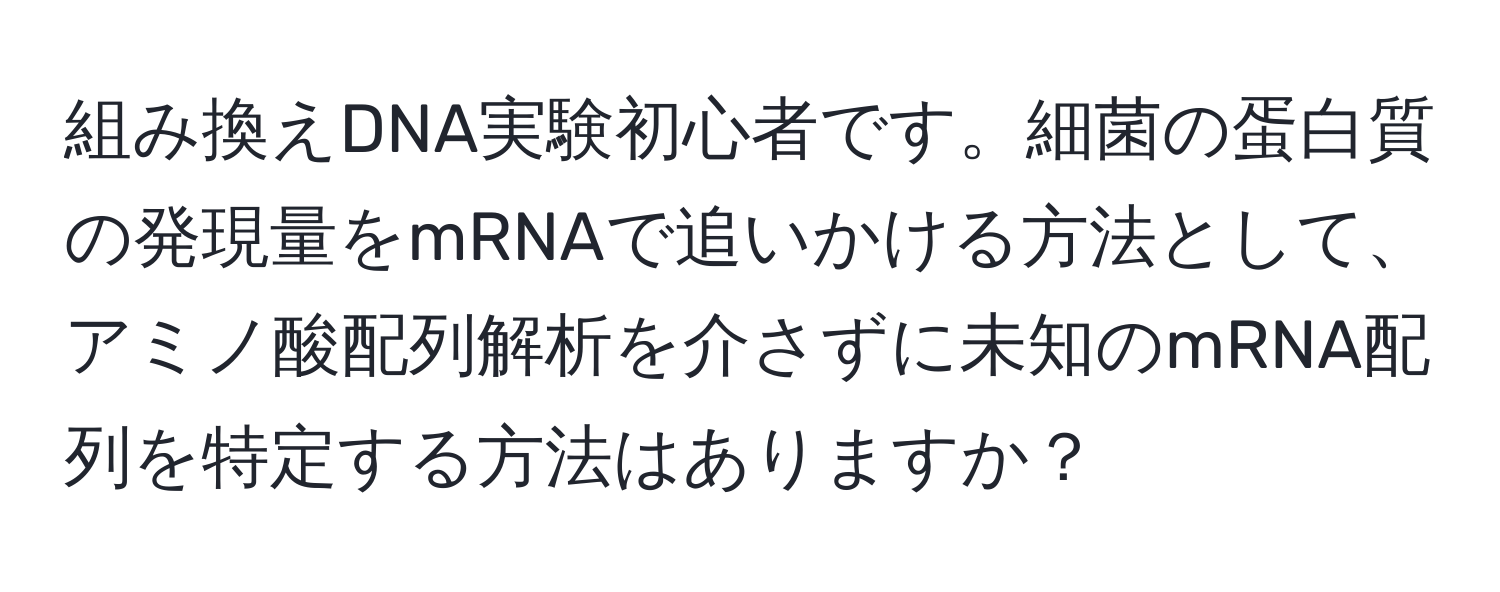 組み換えDNA実験初心者です。細菌の蛋白質の発現量をmRNAで追いかける方法として、アミノ酸配列解析を介さずに未知のmRNA配列を特定する方法はありますか？