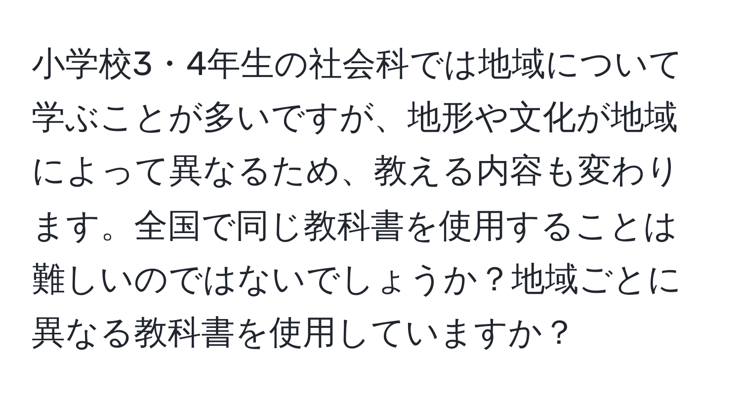 小学校3・4年生の社会科では地域について学ぶことが多いですが、地形や文化が地域によって異なるため、教える内容も変わります。全国で同じ教科書を使用することは難しいのではないでしょうか？地域ごとに異なる教科書を使用していますか？