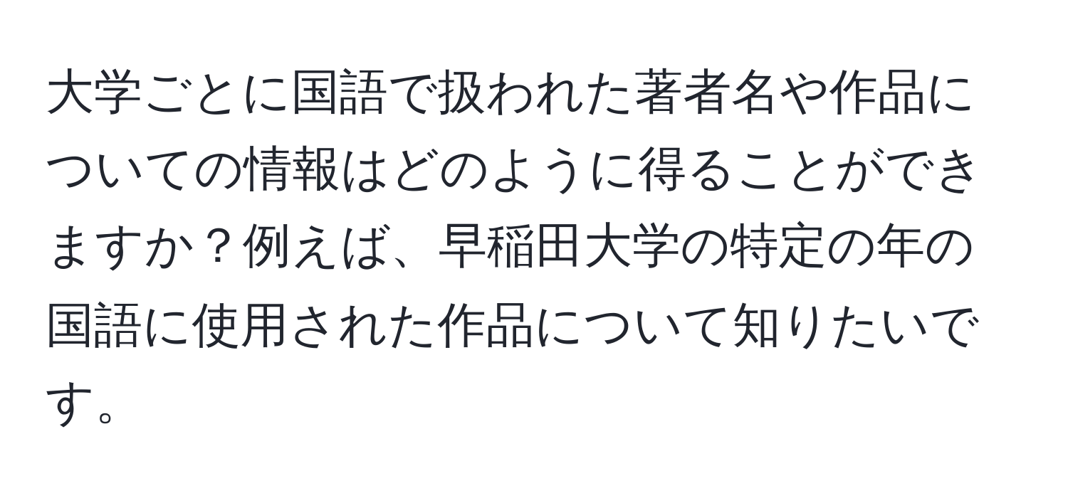 大学ごとに国語で扱われた著者名や作品についての情報はどのように得ることができますか？例えば、早稲田大学の特定の年の国語に使用された作品について知りたいです。