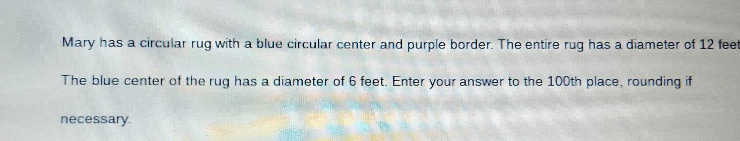 Mary has a circular rug with a blue circular center and purple border. The entire rug has a diameter of 12 feet
The blue center of the rug has a diameter of 6 feet. Enter your answer to the 100th place, rounding if 
necessary.