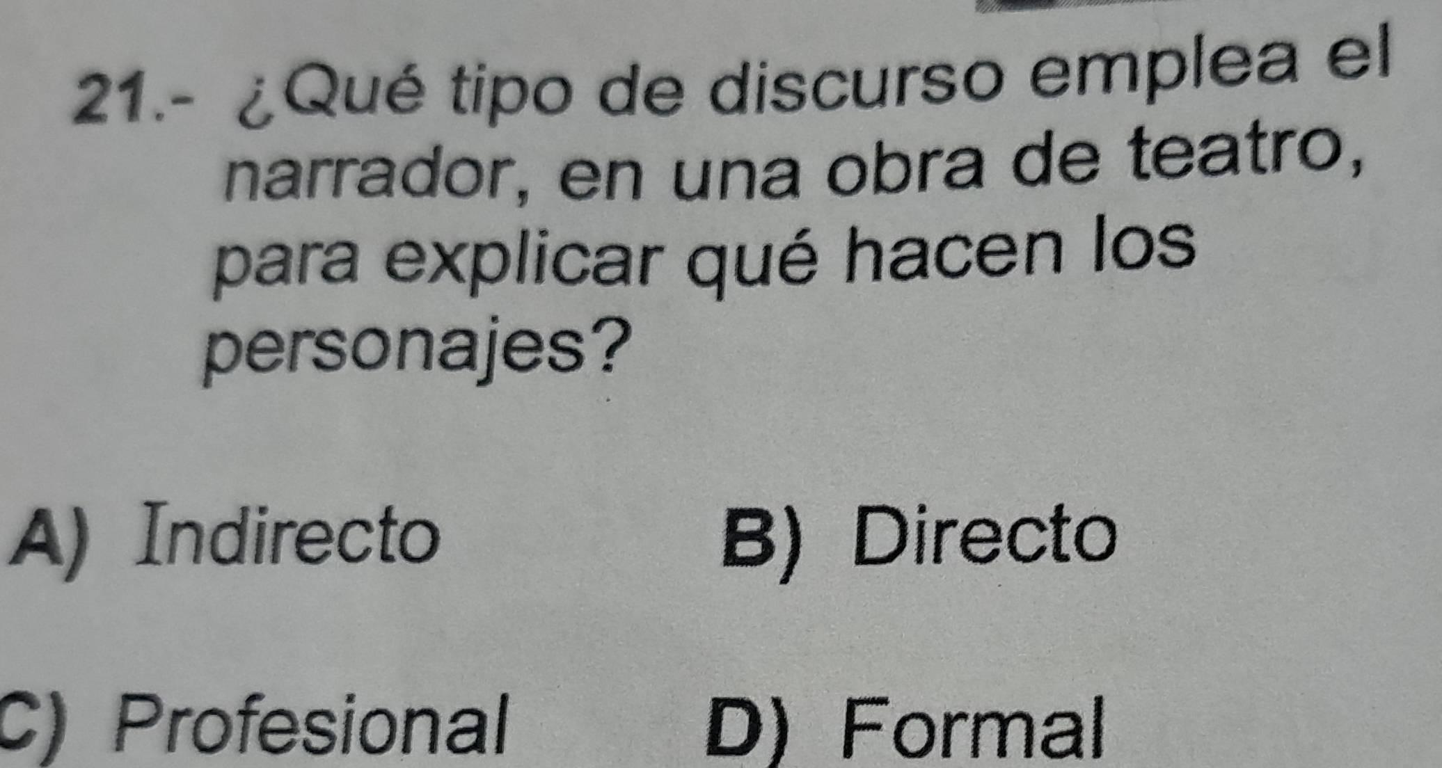 21.- ¿Qué tipo de discurso emplea el
narrador, en una obra de teatro,
para explicar qué hacen los
personajes?
A) Indirecto B) Directo
C) Profesional D) Formal