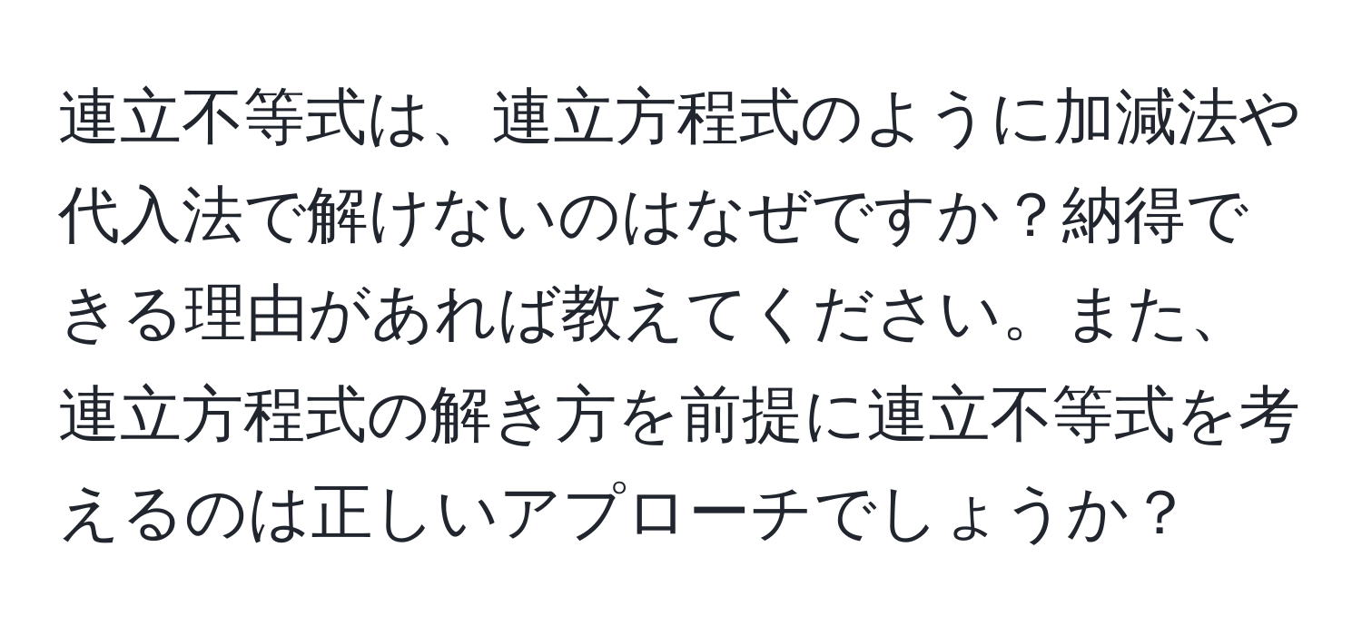 連立不等式は、連立方程式のように加減法や代入法で解けないのはなぜですか？納得できる理由があれば教えてください。また、連立方程式の解き方を前提に連立不等式を考えるのは正しいアプローチでしょうか？