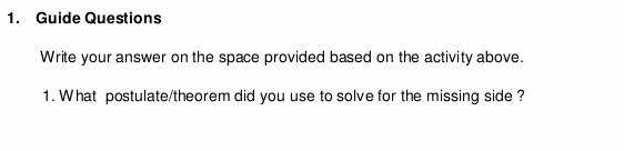 Guide Questions 
Write your answer on the space provided based on the activity above. 
1. What postulate/theorem did you use to solve for the missing side ?