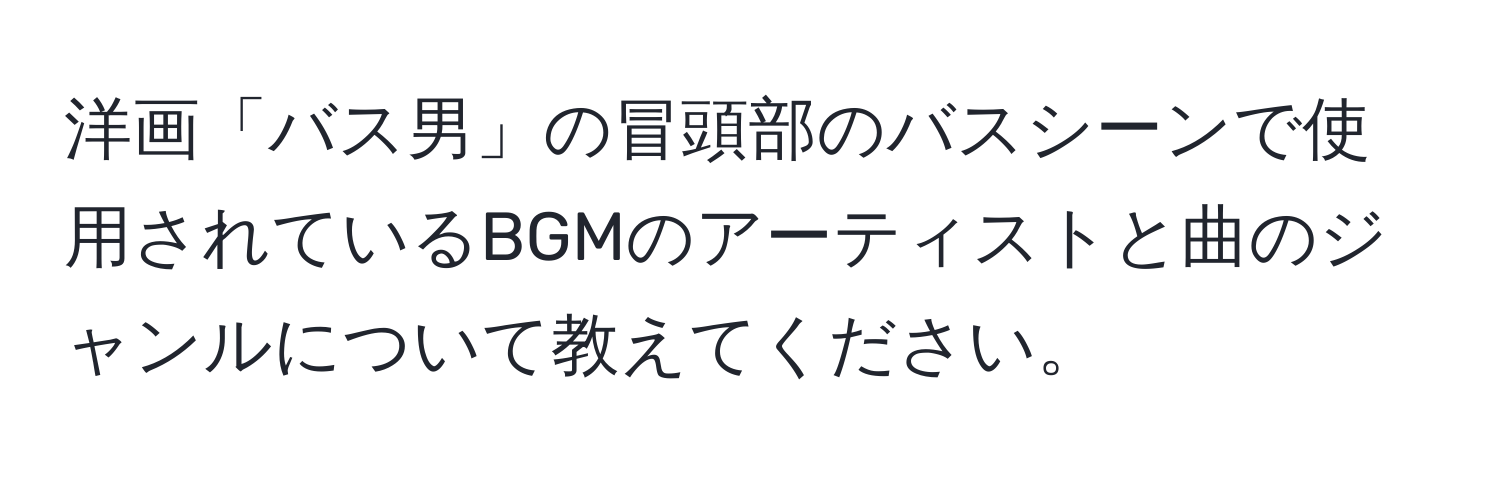 洋画「バス男」の冒頭部のバスシーンで使用されているBGMのアーティストと曲のジャンルについて教えてください。