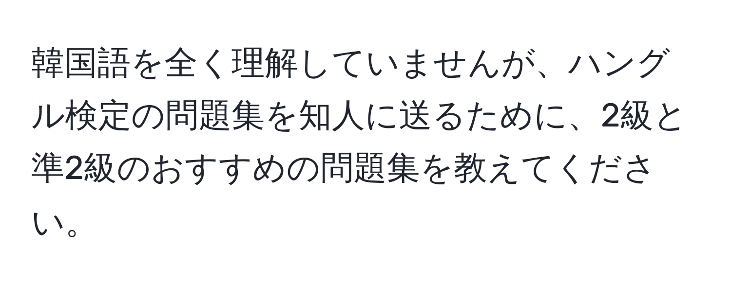 韓国語を全く理解していませんが、ハングル検定の問題集を知人に送るために、2級と準2級のおすすめの問題集を教えてください。