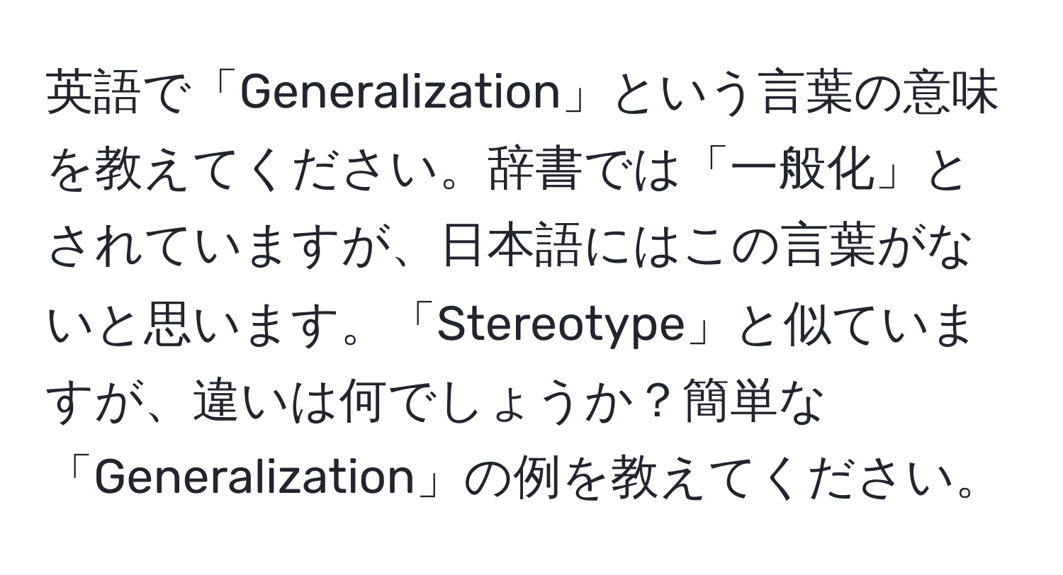 英語で「Generalization」という言葉の意味を教えてください。辞書では「一般化」とされていますが、日本語にはこの言葉がないと思います。「Stereotype」と似ていますが、違いは何でしょうか？簡単な「Generalization」の例を教えてください。