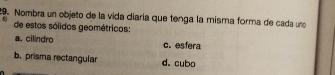 Nombra un objeto de la vida diaría que tenga la mísma forma de cada uno
6) de estos sólidos geométricos:
a. cilindro c. esfera
b. prisma rectangular d. cubo