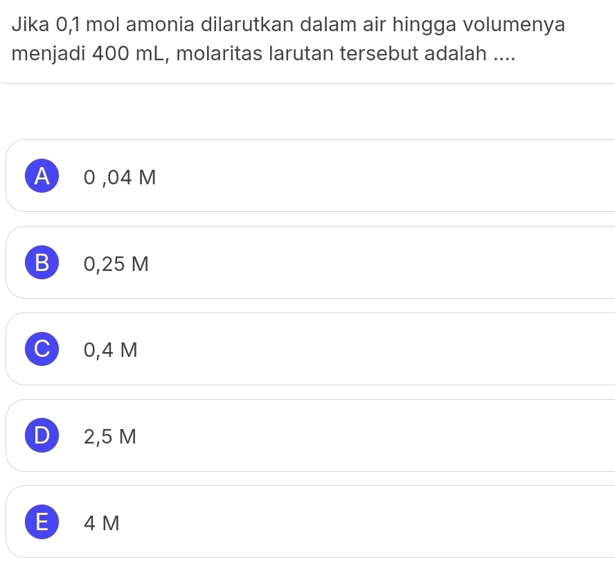 Jika 0,1 mol amonia dilarutkan dalam air hingga volumenya
menjadi 400 mL, molaritas larutan tersebut adalah ....
A ) 0 ,04 M
B 0,25 M
C 0,4 M
D 2,5 M
E 4 M