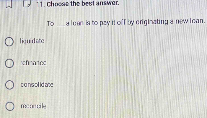 Choose the best answer.
To _a loan is to pay it off by originating a new loan.
liquidate
refinance
consolidate
reconcile