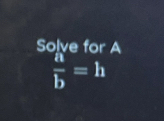 Solve for A
 a/b =h