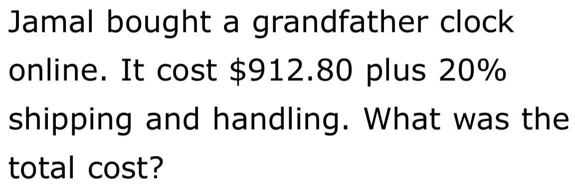 Jamal bought a grandfather clock 
online. It cost $912.80 plus 20%
shipping and handling. What was the 
total cost?