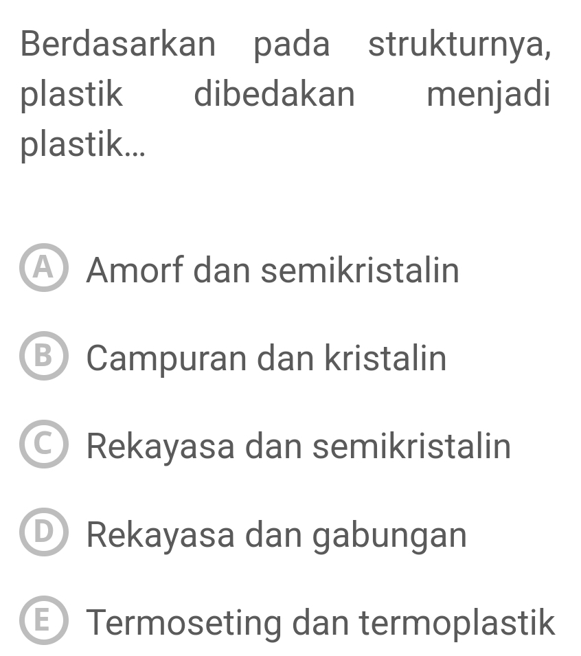 Berdasarkan pada strukturnya,
plastik dibedakan menjadi
plastik...
A Amorf dan semikristalin
B Campuran dan kristalin
Rekayasa dan semikristalin
D Rekayasa dan gabungan
E Termoseting dan termoplastik