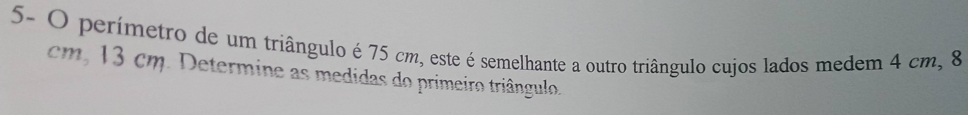 5- O perímetro de um triângulo é 75 cm, este é semelhante a outro triângulo cujos lados medem 4 cm, 8
cm, 13 cm. Determine as medidas do primeiro triângulo