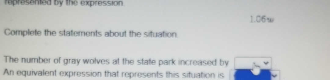 represented by the expression.
1.06w
Complete the statements about the situation. 
The number of gray wolves at the state park increased by 
An equivalent expression that represents this situation is