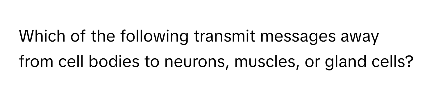 Which of the following transmit messages away from cell bodies to neurons, muscles, or gland cells?