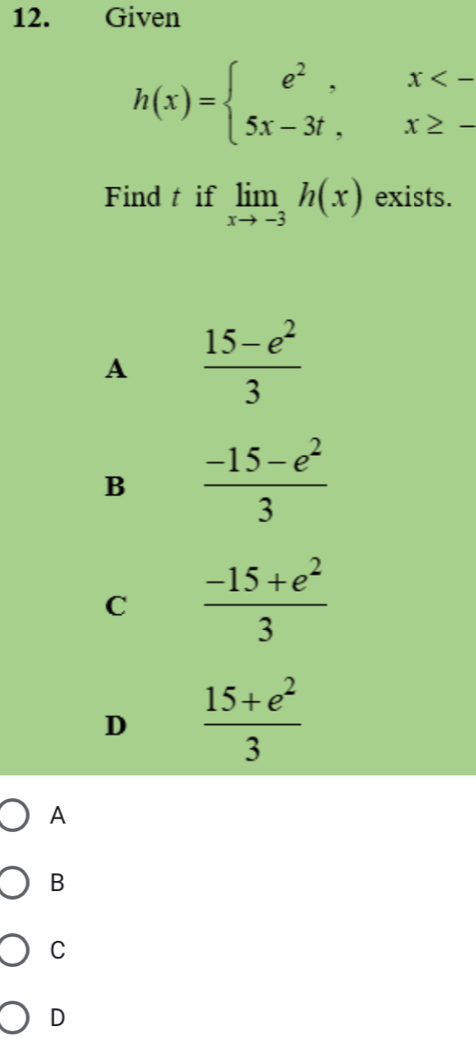 Given
h(x)=beginarrayl e^2,x<- 5x-3t,x≥ -endarray.
Find t if limlimits _xto -3h(x) exists.
A  (15-e^2)/3 
B  (-15-e^2)/3 
C  (-15+e^2)/3 
D  (15+e^2)/3 
A
B
C
D