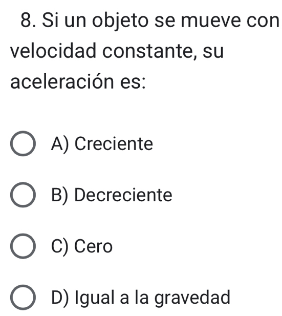 Si un objeto se mueve con
velocidad constante, su
aceleración es:
A) Creciente
B) Decreciente
C) Cero
D) Igual a la gravedad