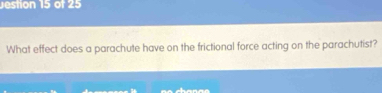 estion 15 of 25 
What effect does a parachute have on the frictional force acting on the parachutist?