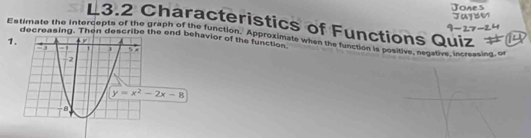 L3.2 Characteristics of Functions Quiz
Estimate the intercepts of the graph of the function. Approximate when the function is positive, negative, increasing, or 
decreasing. Then describe the end behavior of the function.