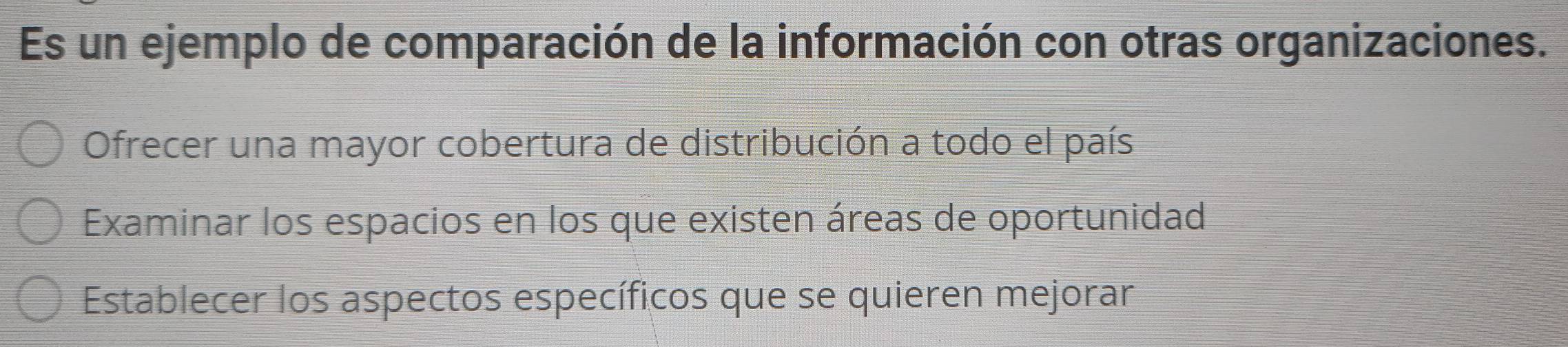 Es un ejemplo de comparación de la información con otras organizaciones. 
Ofrecer una mayor cobertura de distribución a todo el país 
Examinar los espacios en los que existen áreas de oportunidad 
Establecer los aspectos específicos que se quieren mejorar