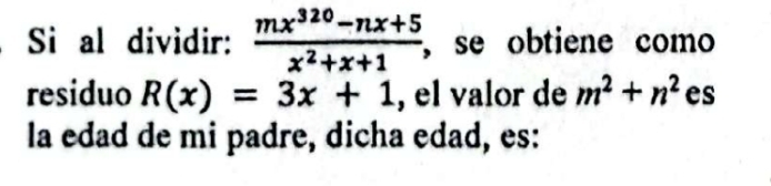 Si al dividir:  (mx^(320)-nx+5)/x^2+x+1  , se obtiene como
residuo R(x)=3x+1 , el valor de m^2+n^2 es
la edad de mi padre, dicha edad, es: