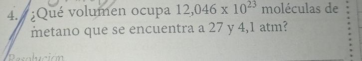 ¿Qué volumen ocupa 12,046* 10^(23) moléculas de 
metano que se encuentra a 27 y 4,1 atm? 
Desolución