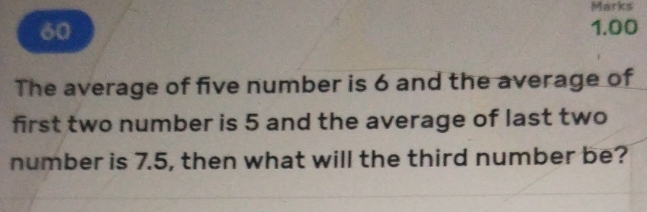 1.00 
The average of five number is 6 and the average of 
first two number is 5 and the average of last two 
number is 7.5, then what will the third number be?