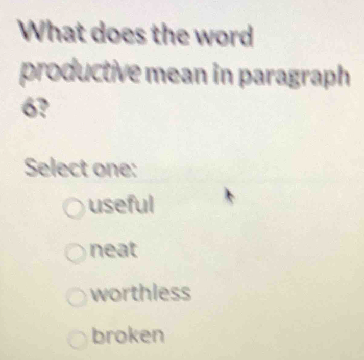 What does the word
productive mean in paragraph
6?
Select one:
useful
neat
worthless
broken