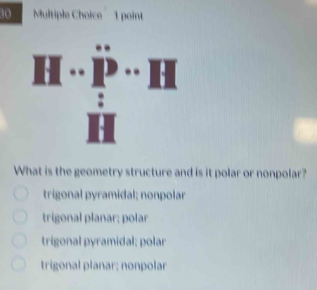 What is the geometry structure and is it polar or nonpolar?
trigonal pyramidal; nonpolar
trigonal planar; polar
trigonal pyramidal; polar
trigonal planar; nonpolar