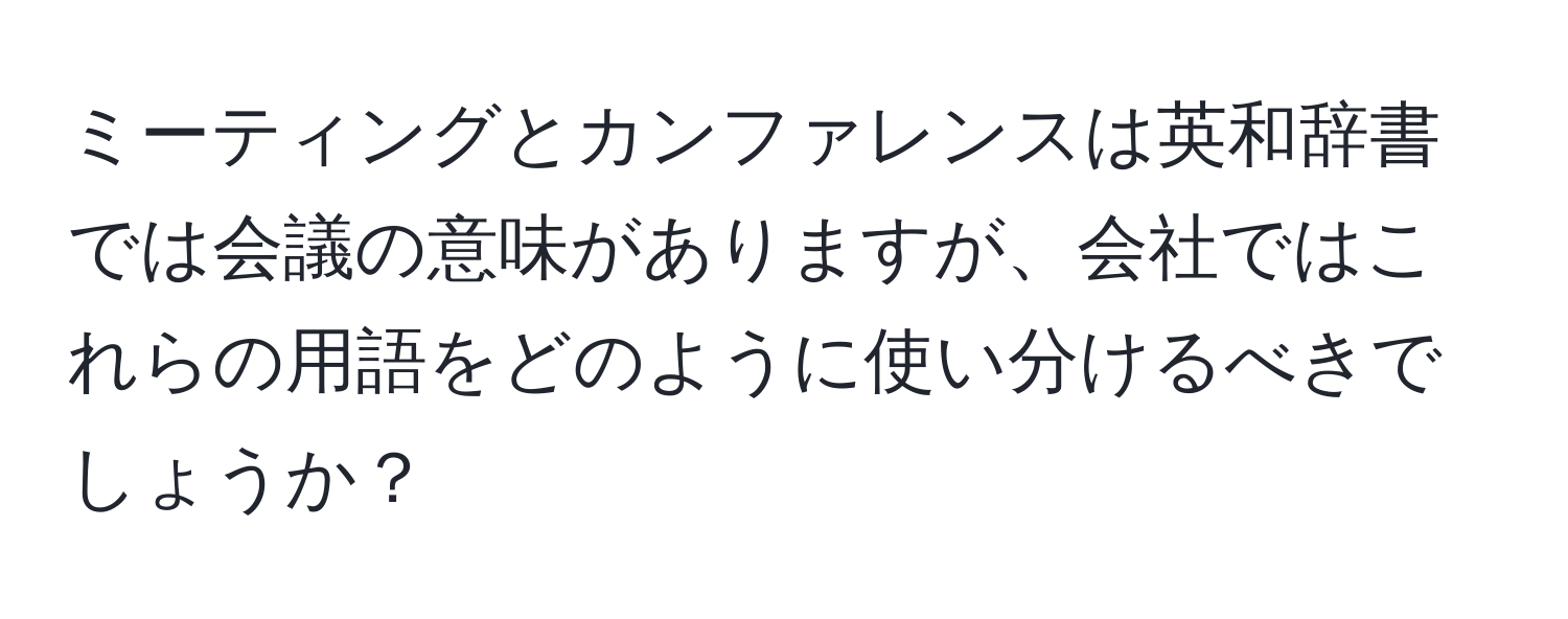 ミーティングとカンファレンスは英和辞書では会議の意味がありますが、会社ではこれらの用語をどのように使い分けるべきでしょうか？