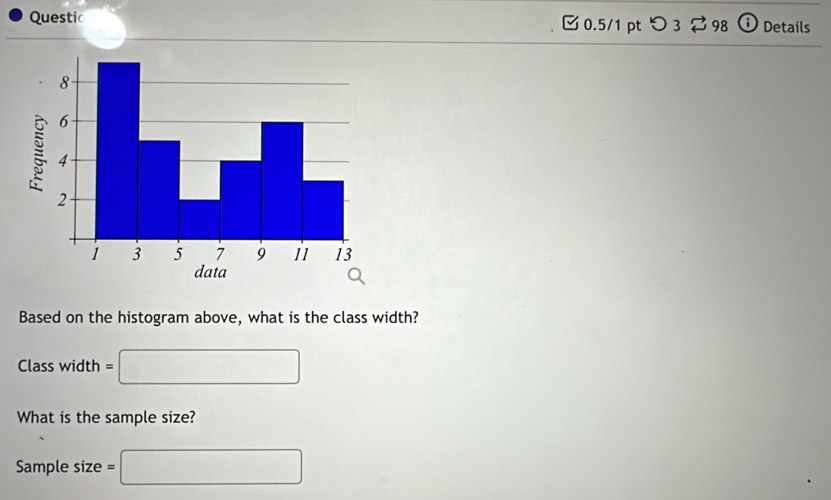 Questic [ 0.5/1 pt つ 3 ⇄ 98 ⓘ Details 
Based on the histogram above, what is the class width? 
Class width = :□
What is the sample size? 
Sample size =□