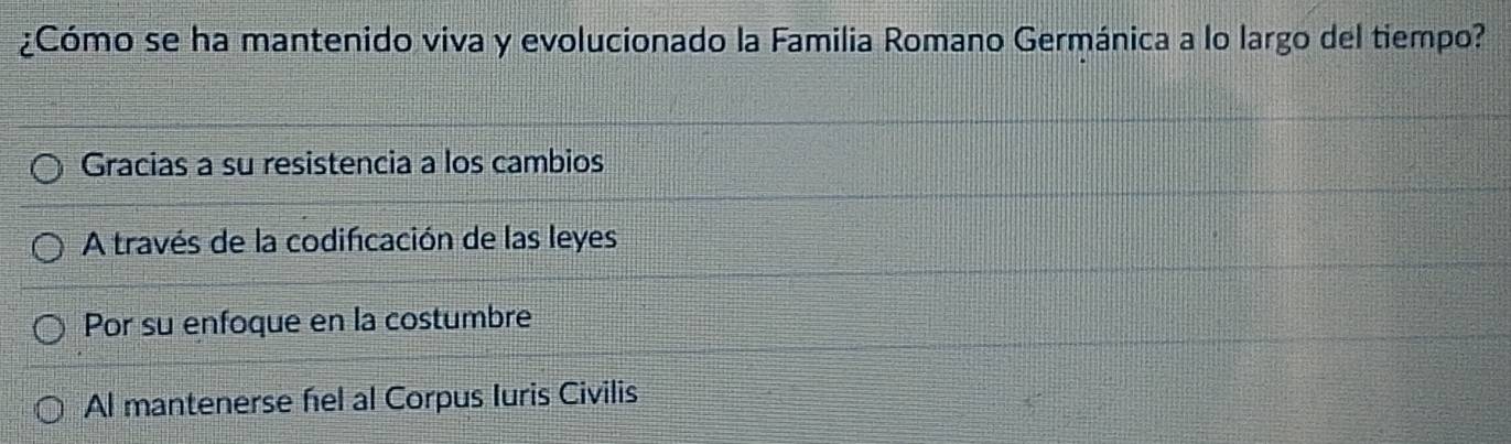 ¿Cómo se ha mantenido viva y evolucionado la Familia Romano Germánica a lo largo del tiempo?
Gracias a su resistencia a los cambios
A través de la codifcación de las leyes
Por su enfoque en la costumbre
Al mantenerse hel al Corpus Iuris Civilis