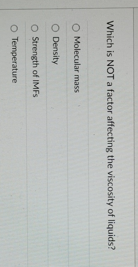 Which is NOT a factor affecting the viscosity of liquids?
Molecular mass
Density
Strength of IMFs
Temperature