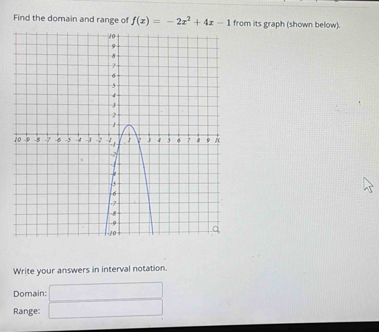 Find the domain and range of f(x)=-2x^2+4x-1 from its graph (shown below). 
Write your answers in interval notation. 
Domain: □ 
Range: □