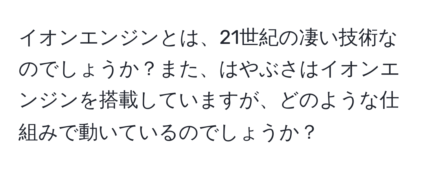 イオンエンジンとは、21世紀の凄い技術なのでしょうか？また、はやぶさはイオンエンジンを搭載していますが、どのような仕組みで動いているのでしょうか？